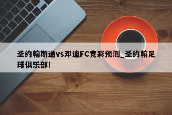 圣约翰斯通vs邓迪FC竞彩预测_圣约翰足球俱乐部!