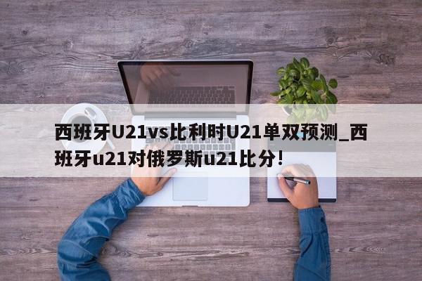 西班牙U21vs比利时U21单双预测_西班牙u21对俄罗斯u21比分!