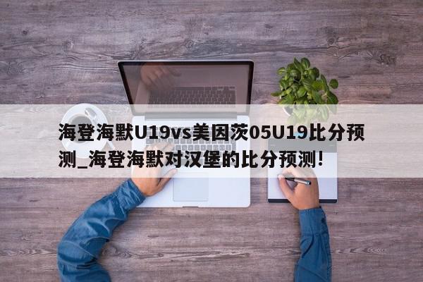 海登海默U19vs美因茨05U19比分预测_海登海默对汉堡的比分预测!