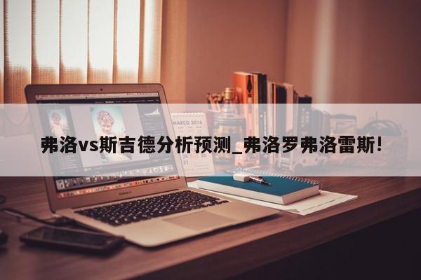 弗洛vs斯吉德分析预测_弗洛罗弗洛雷斯!