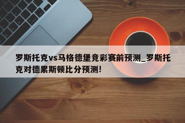 罗斯托克vs马格德堡竞彩赛前预测_罗斯托克对德累斯顿比分预测!