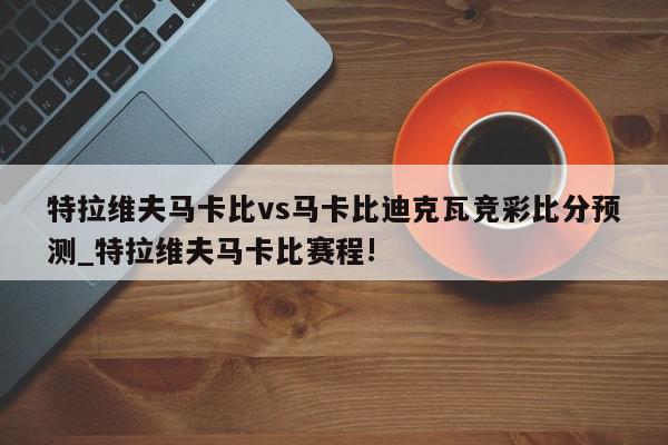 特拉维夫马卡比vs马卡比迪克瓦竞彩比分预测_特拉维夫马卡比赛程!