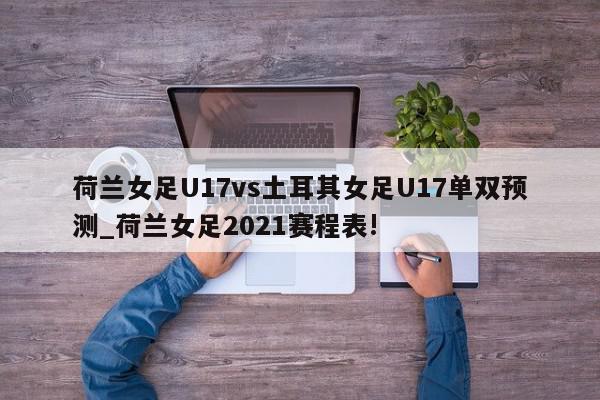 荷兰女足U17vs土耳其女足U17单双预测_荷兰女足2021赛程表!