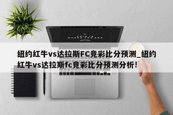 纽约红牛vs达拉斯FC竞彩比分预测_纽约红牛vs达拉斯fc竞彩比分预测分析!