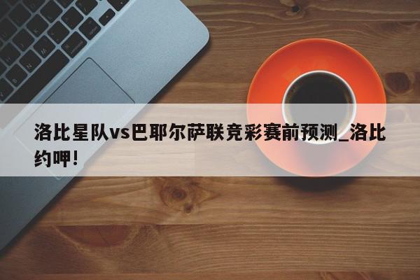 洛比星队vs巴耶尔萨联竞彩赛前预测_洛比约呷!