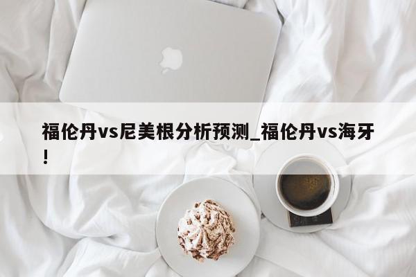 福伦丹vs尼美根分析预测_福伦丹vs海牙!