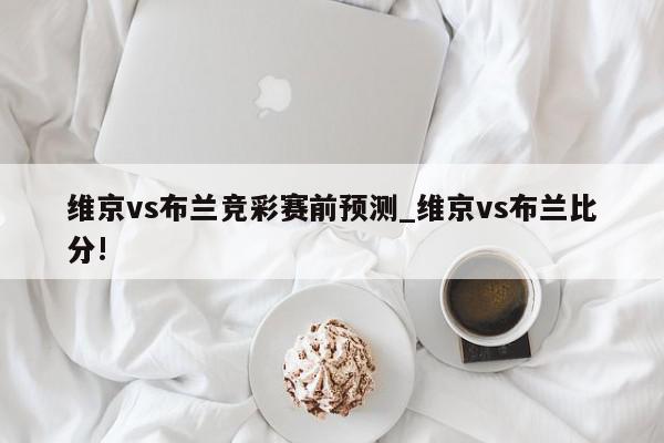 维京vs布兰竞彩赛前预测_维京vs布兰比分!