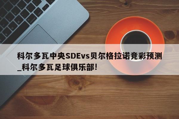 科尔多瓦中央SDEvs贝尔格拉诺竞彩预测_科尔多瓦足球俱乐部!