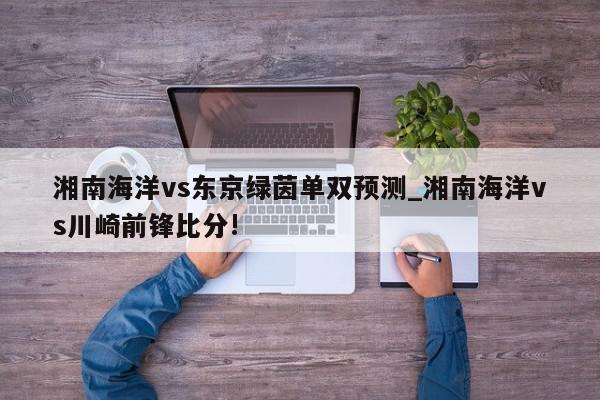 湘南海洋vs东京绿茵单双预测_湘南海洋vs川崎前锋比分!