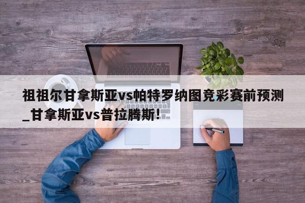 祖祖尔甘拿斯亚vs帕特罗纳图竞彩赛前预测_甘拿斯亚vs普拉腾斯!