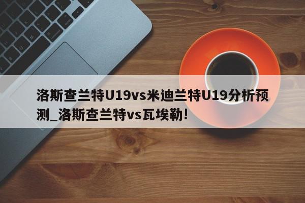 洛斯查兰特U19vs米迪兰特U19分析预测_洛斯查兰特vs瓦埃勒!