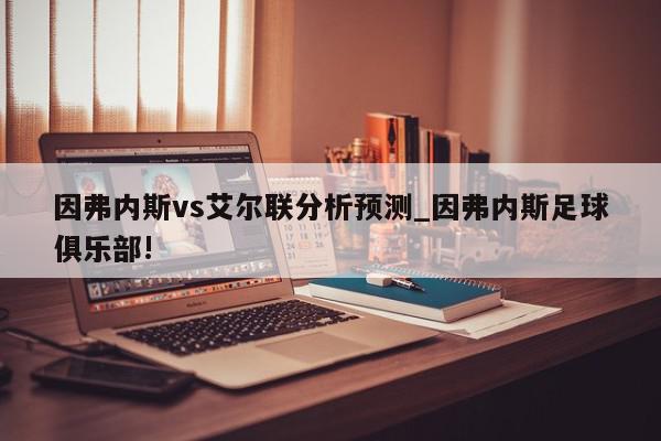 因弗内斯vs艾尔联分析预测_因弗内斯足球俱乐部!