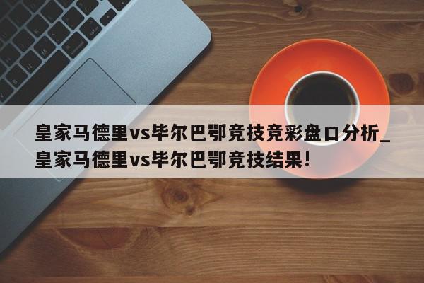 皇家马德里vs毕尔巴鄂竞技竞彩盘口分析_皇家马德里vs毕尔巴鄂竞技结果!