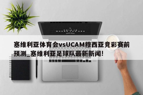 塞维利亚体育会vsUCAM穆西亚竞彩赛前预测_塞维利亚足球队最新新闻!