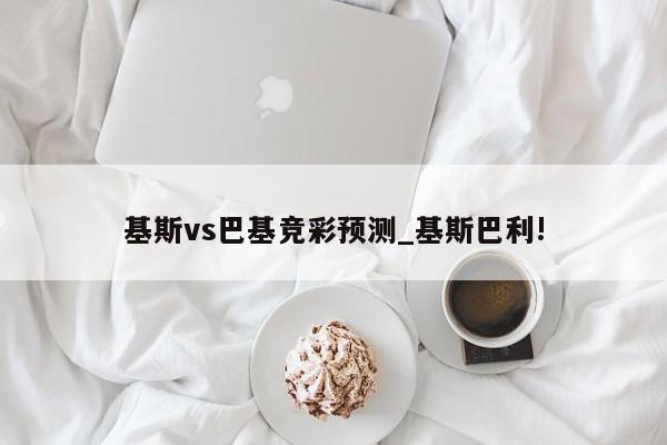 基斯vs巴基竞彩预测_基斯巴利!