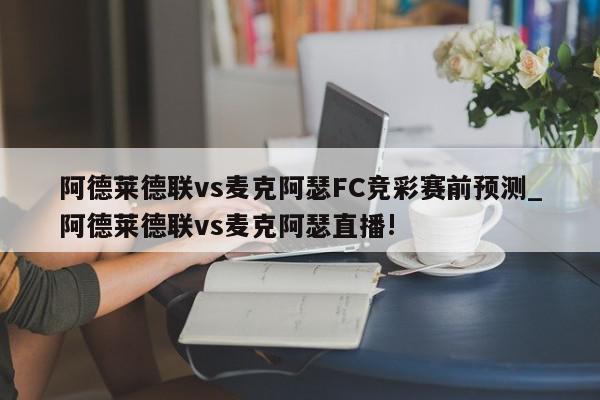 阿德莱德联vs麦克阿瑟FC竞彩赛前预测_阿德莱德联vs麦克阿瑟直播!