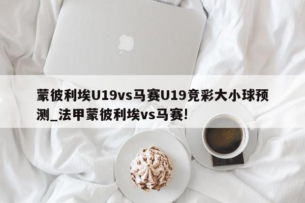 蒙彼利埃U19vs马赛U19竞彩大小球预测_法甲蒙彼利埃vs马赛!