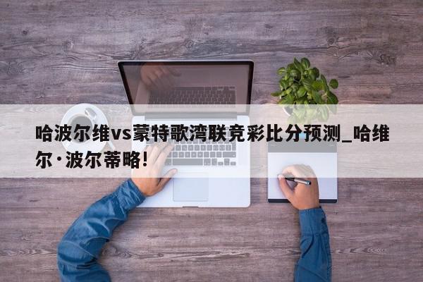 哈波尔维vs蒙特歌湾联竞彩比分预测_哈维尔·波尔蒂略!