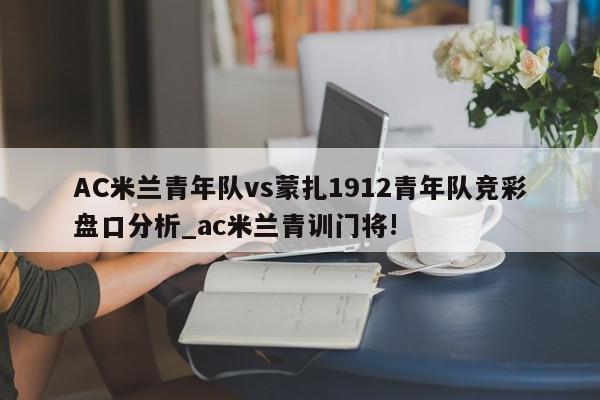 AC米兰青年队vs蒙扎1912青年队竞彩盘口分析_ac米兰青训门将!