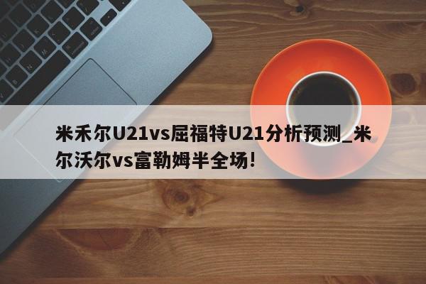 米禾尔U21vs屈福特U21分析预测_米尔沃尔vs富勒姆半全场!