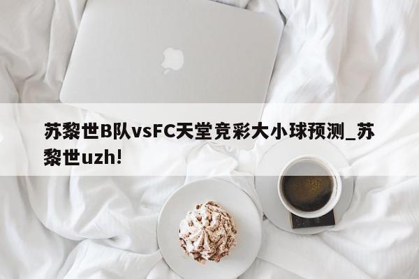 苏黎世B队vsFC天堂竞彩大小球预测_苏黎世uzh!