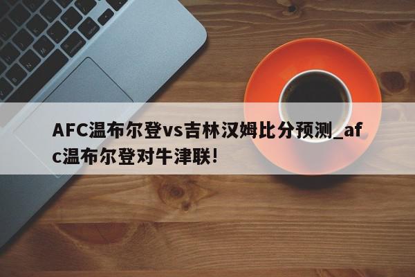 AFC温布尔登vs吉林汉姆比分预测_afc温布尔登对牛津联!