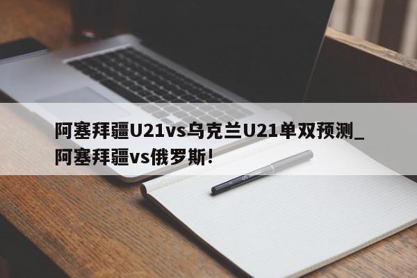 阿塞拜疆U21vs乌克兰U21单双预测_阿塞拜疆vs俄罗斯!