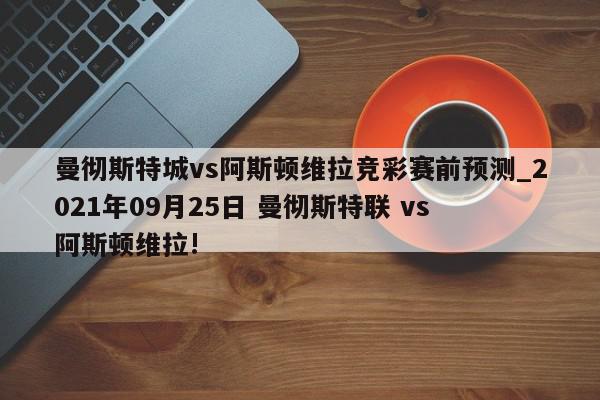 曼彻斯特城vs阿斯顿维拉竞彩赛前预测_2021年09月25日 曼彻斯特联 vs 阿斯顿维拉!