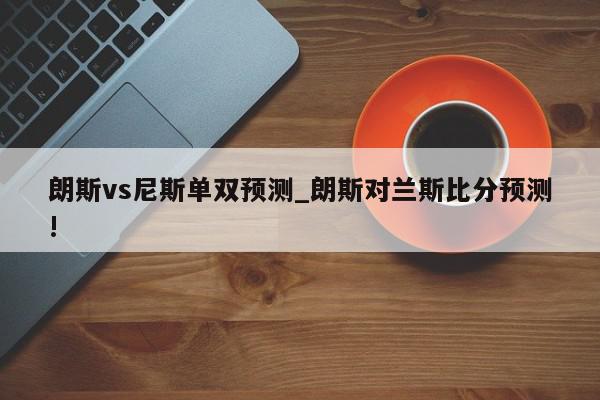 朗斯vs尼斯单双预测_朗斯对兰斯比分预测!