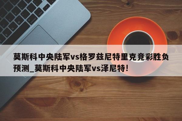 莫斯科中央陆军vs格罗兹尼特里克竞彩胜负预测_莫斯科中央陆军vs泽尼特!