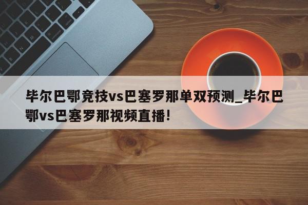 毕尔巴鄂竞技vs巴塞罗那单双预测_毕尔巴鄂vs巴塞罗那视频直播!