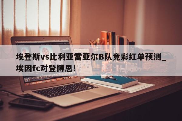 埃登斯vs比利亚雷亚尔B队竞彩红单预测_埃因fc对登博思!