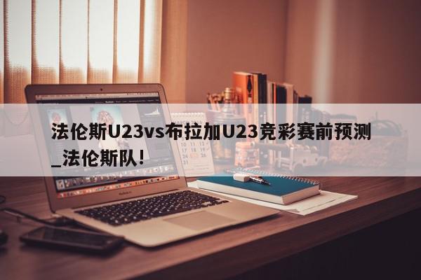 法伦斯U23vs布拉加U23竞彩赛前预测_法伦斯队!