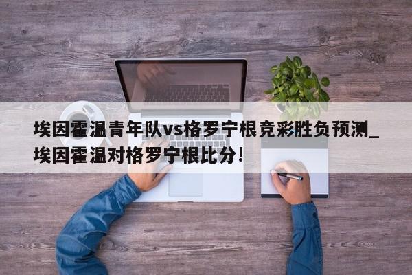 埃因霍温青年队vs格罗宁根竞彩胜负预测_埃因霍温对格罗宁根比分!