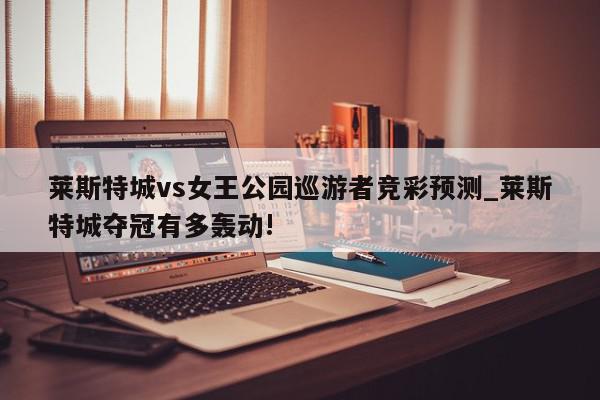 莱斯特城vs女王公园巡游者竞彩预测_莱斯特城夺冠有多轰动!