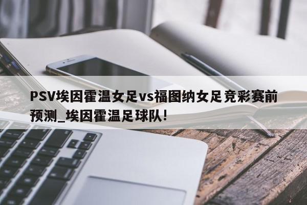 PSV埃因霍温女足vs福图纳女足竞彩赛前预测_埃因霍温足球队!