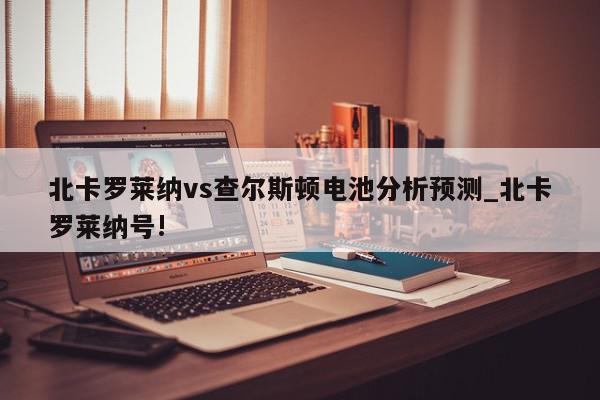 北卡罗莱纳vs查尔斯顿电池分析预测_北卡罗莱纳号!