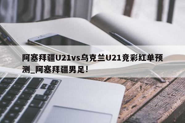 阿塞拜疆U21vs乌克兰U21竞彩红单预测_阿塞拜疆男足!