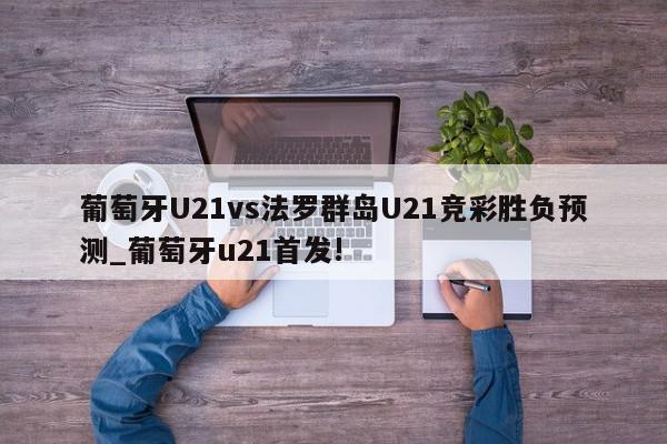 葡萄牙U21vs法罗群岛U21竞彩胜负预测_葡萄牙u21首发!