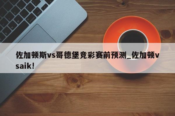 佐加顿斯vs哥德堡竞彩赛前预测_佐加顿vsaik!