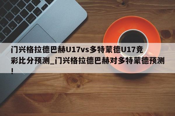 门兴格拉德巴赫U17vs多特蒙德U17竞彩比分预测_门兴格拉德巴赫对多特蒙德预测!