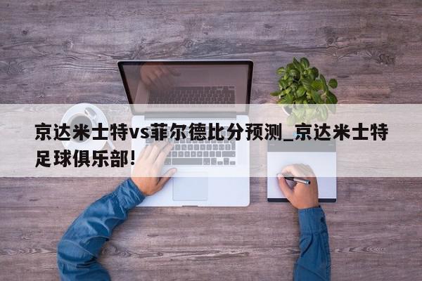 京达米士特vs菲尔德比分预测_京达米士特足球俱乐部!