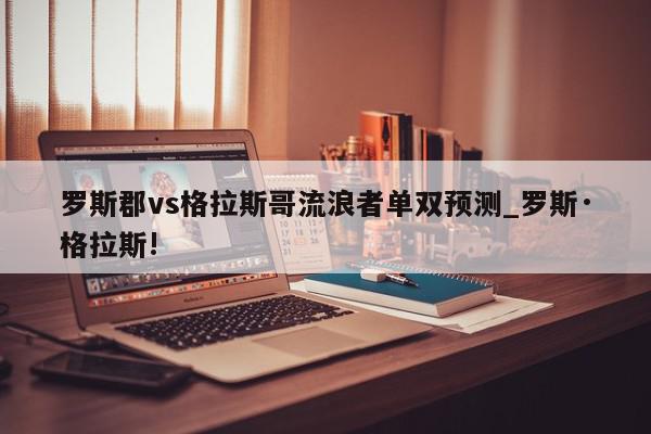 罗斯郡vs格拉斯哥流浪者单双预测_罗斯·格拉斯!