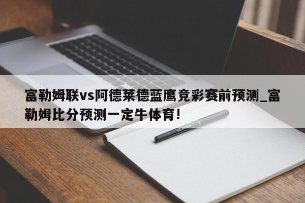 富勒姆联vs阿德莱德蓝鹰竞彩赛前预测_富勒姆比分预测一定牛体育!