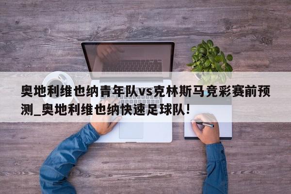 奥地利维也纳青年队vs克林斯马竞彩赛前预测_奥地利维也纳快速足球队!