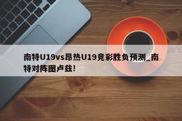 南特U19vs昂热U19竞彩胜负预测_南特对阵图卢兹!