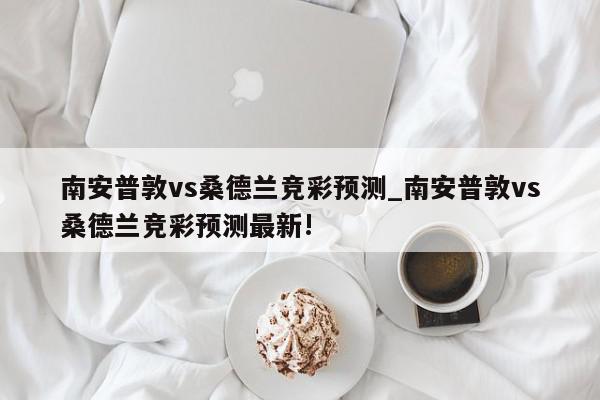 南安普敦vs桑德兰竞彩预测_南安普敦vs桑德兰竞彩预测最新!