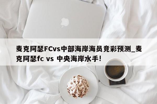 麦克阿瑟FCvs中部海岸海员竞彩预测_麦克阿瑟fc vs 中央海岸水手!