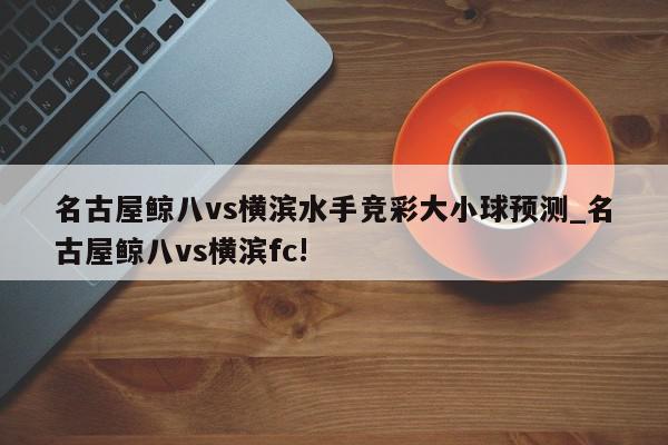 名古屋鲸八vs横滨水手竞彩大小球预测_名古屋鲸八vs横滨fc!