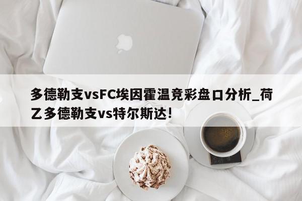 多德勒支vsFC埃因霍温竞彩盘口分析_荷乙多德勒支vs特尔斯达!